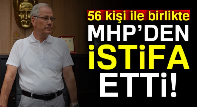56 kişi ile birlikte MHP’den istifa etti