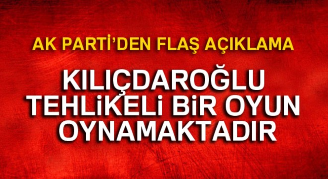 AK Parti Sözcüsü Ünal:  Kemal Kılıçdaroğlu tehlikeli bir oyun oynamaktadır 