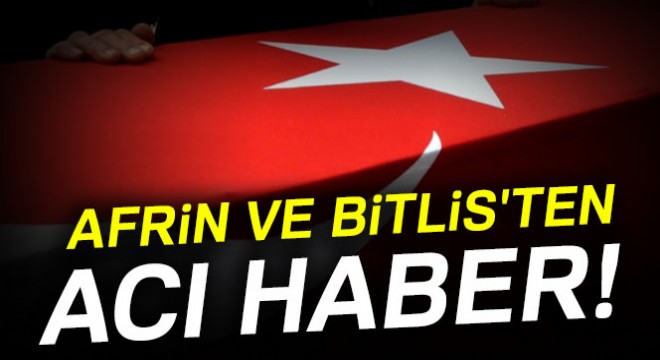 Afrin ve Bitlis ten acı haber geldi