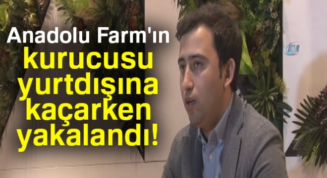 Anadolu Farm ın kurucusunun yurtdışına kaçmasını polis engelledi