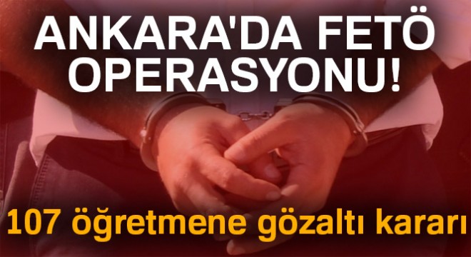 Ankara da FETÖ operasyonu! 107 öğretmene gözaltı kararı