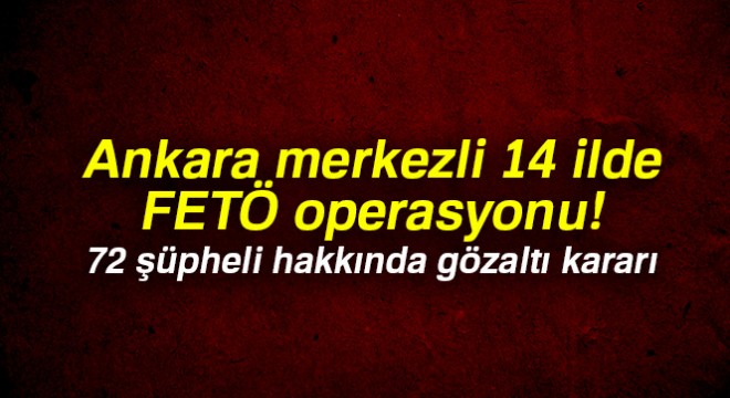 Ankara merkezli 14 ilde FETÖ operasyonu: 72 şüpheli hakkında gözaltı kararı