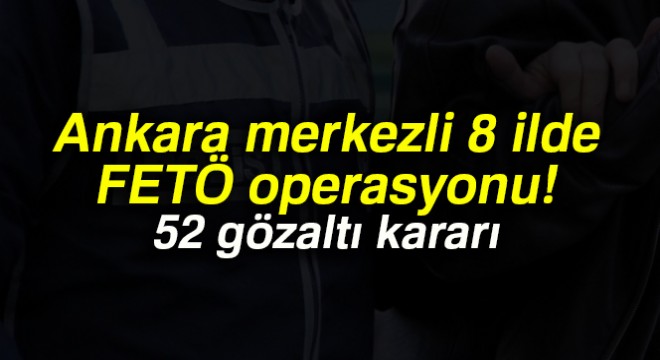 Ankara merkezli 8 ilde FETÖ operasyonu: 52 gözaltı kararı