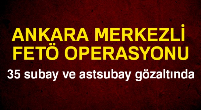 Ankara merkezli FETÖ operasyonu: 35 subay ve astsubay gözaltında