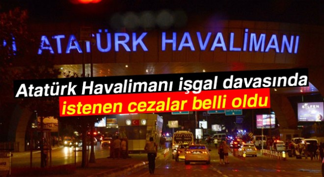 Atatürk Havalimanı işgal davasında istenen cezalar belli oldu
