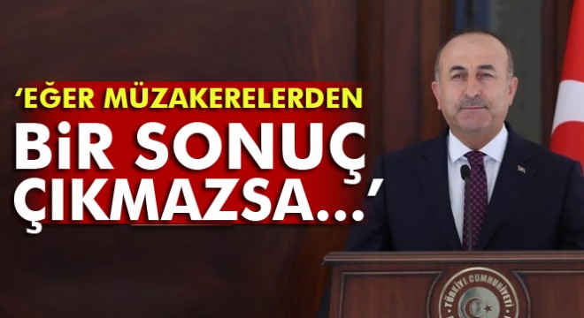 Bakan Çavuşoğlu:  Eğer müzakerelerden bir sonuç çıkmazsa... 