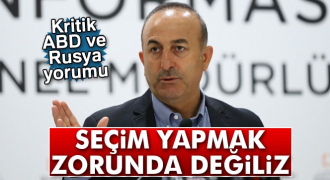 Bakan Çavuşoğlu:  Rusya ile ABD arasında seçim yapmak zorunda değiliz 