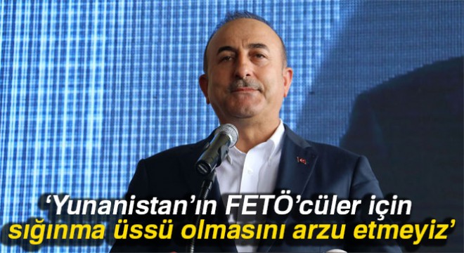 Bakan Çavuşoğlu:  Yunanistan’ın FETÖ’cüler için sığınma üssü olmasını arzu etmeyiz 