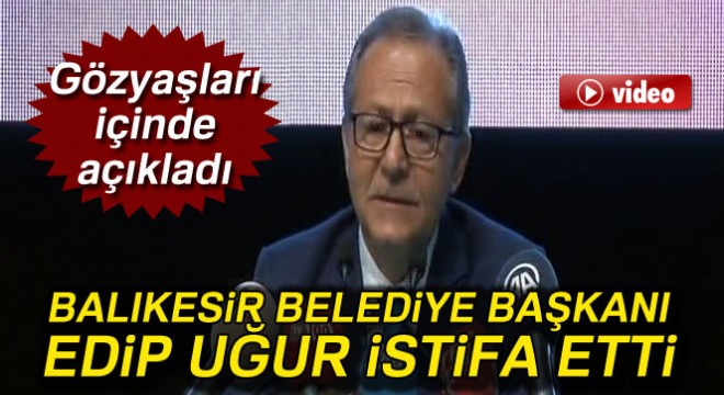 Balıkesir Belediye Başkanı Edip Uğur istifa etti  Ahmet Edip Uğur kimdir?