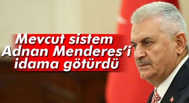 Başbakan Binali Yıldırım: Mevcut sistem Adnan Menderes’i idama götürdü