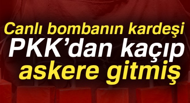 Canlı bombanın kardeşi PKK’dan kaçıp, askere gitmiş