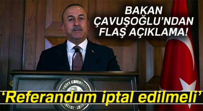 Çavuşoğlu: Referandum iptal edilmeli