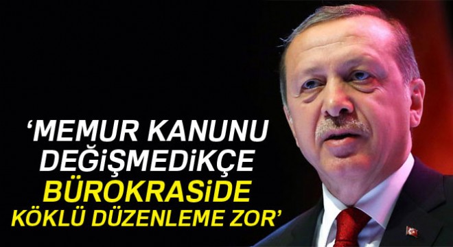 Cumhurbaşkanı Erdoğan:  657 olduğu sürece, bürokraside köklü düzenleme yapamazsınız 