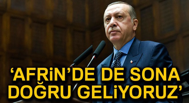 Cumhurbaşkanı Erdoğan:  Afrin’de de sona doğru geliyoruz 