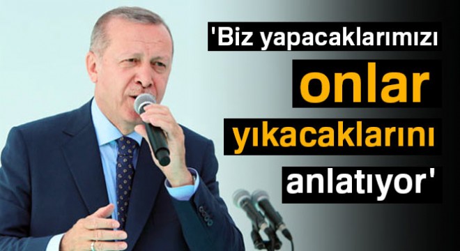 Cumhurbaşkanı Erdoğan:  Biz yapacaklarımızı, onlar yıkacaklarını anlatıyor 