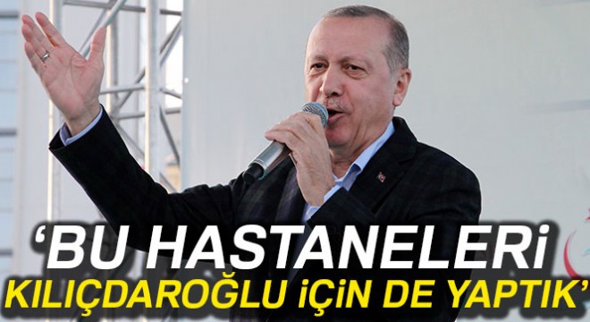 Cumhurbaşkanı Erdoğan:  Bu hastaneleri Kılıçdaroğlu için de yaptık 