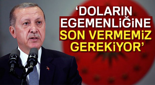 Cumhurbaşkanı Erdoğan:  Doların egemenliğine son vermemiz gerekiyor 