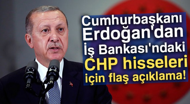 Cumhurbaşkanı Erdoğan:  İş Bankası hissesi Meclise gelecek, MHP de buna destek verecek 