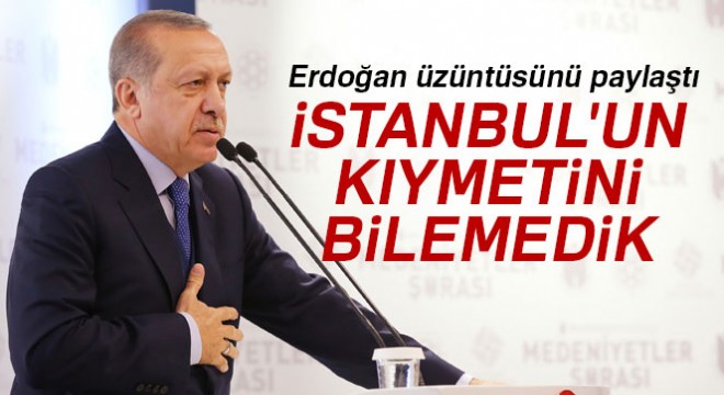Cumhurbaşkanı Erdoğan:  İstanbul un kıymetini bilemedik 