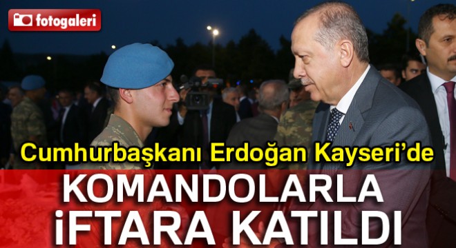 Cumhurbaşkanı Erdoğan, Kayseri’de komandolarla iftara katıldı