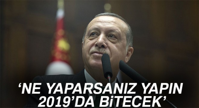Cumhurbaşkanı Erdoğan: Ne yaparsanız yapın 2019 da bitecek