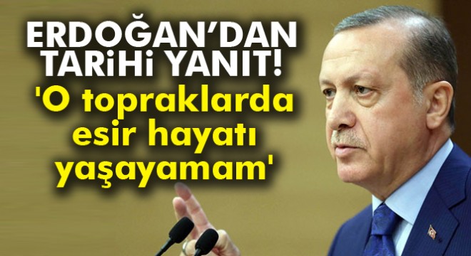 Cumhurbaşkanı Erdoğan:  O topraklarda esir hayatı yaşayamam