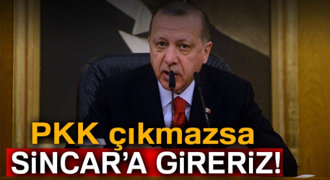 Cumhurbaşkanı Erdoğan:  PKK çıkmazsa Sincar’a gireriz 