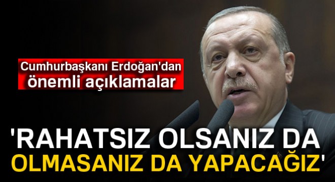 Cumhurbaşkanı Erdoğan:  Rahatsız olsanız da olmasanız da yapacağız 