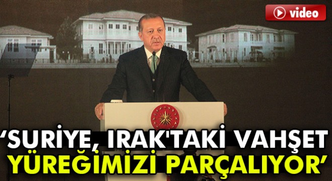 Cumhurbaşkanı Erdoğan: “Suriye, Irak taki vahşet yüreğimizi parçalıyor 