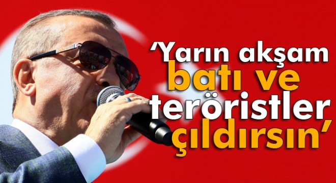 Cumhurbaşkanı Erdoğan: Yarın akşam batı ve teröristler çıldırsın, kudursun