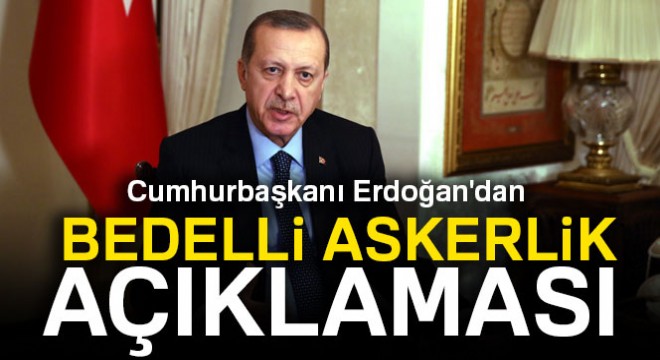 Cumhurbaşkanı Erdoğan dan flaş bedelli askerlik açıklaması