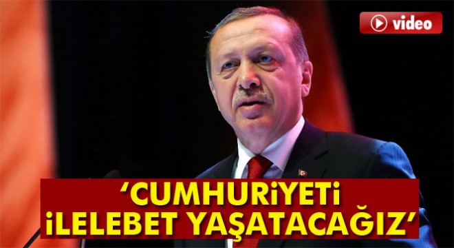 Cumhurbaşkanı Recep Tayyip Erdoğan:  Cumhuriyeti ilelebet yaşatacağız 