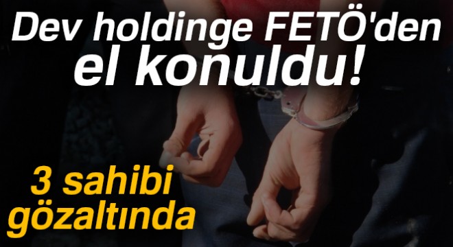 Dev holdinge FETÖ den el konuldu: 3 sahibi gözaltında