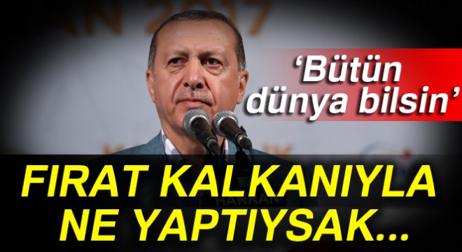Erdoğan:  Bütün dünya bilsin, Fırat Kalkanıyla ne yaptıysak... 