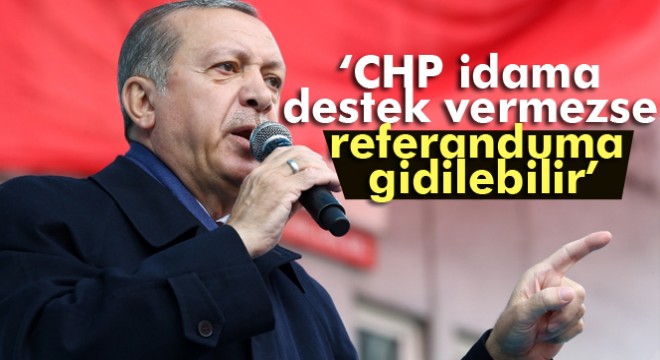 Erdoğan: CHP idama destek vermezse referanduma gidilebilir