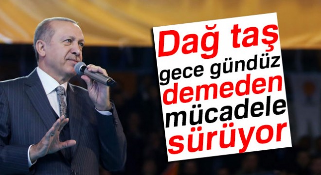 Erdoğan:  Dağ taş, gece gündüz demeden mücadele sürüyor 