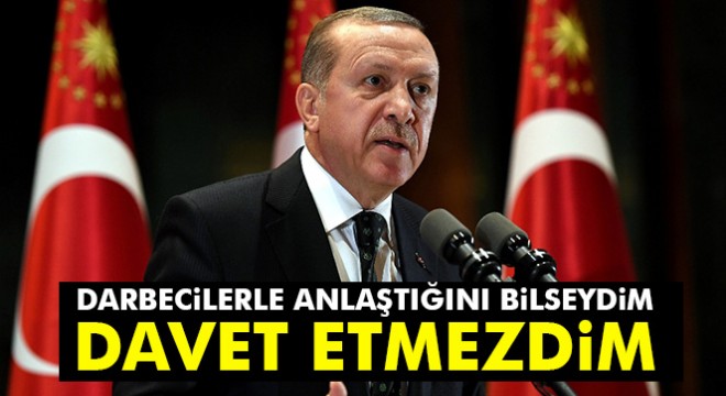 Erdoğan:  Darbecilerle anlaştığını bilseydim davet etmezdim 