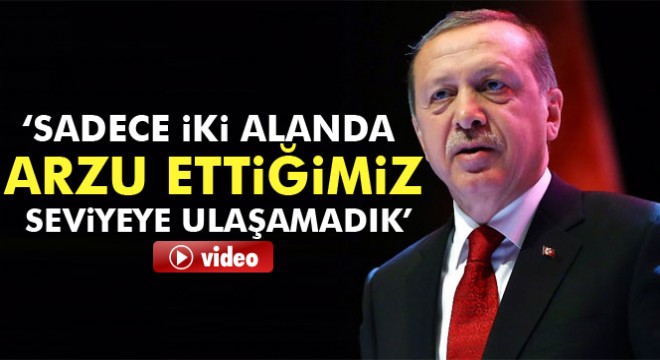 Erdoğan: Sadece iki alanda arzu ettiğimiz seviyeye ulaşamadık