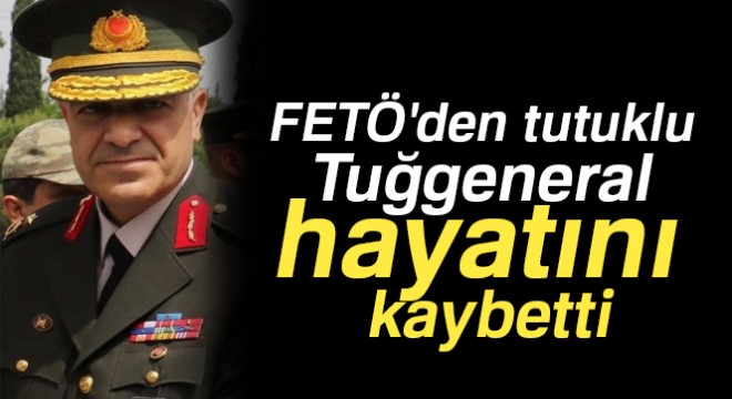 FETÖ den tutuklu Tuğgeneral hayatını kaybetti