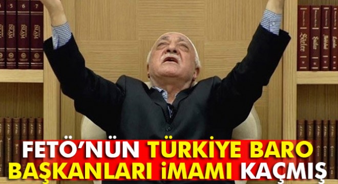 FETÖ’nün Türkiye baro başkanları imamı yurt dışına kaçmış