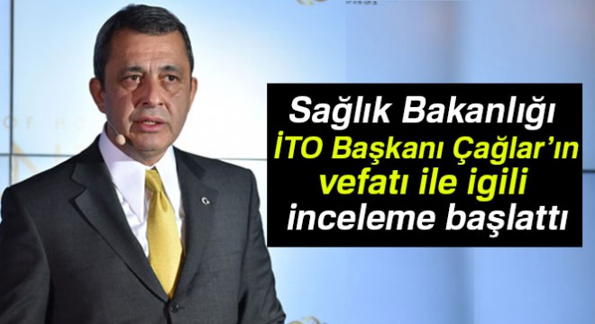 İTO Başkanı Çağlar ın vefatında ihmal iddiası üzerine soruşturma açıldı
