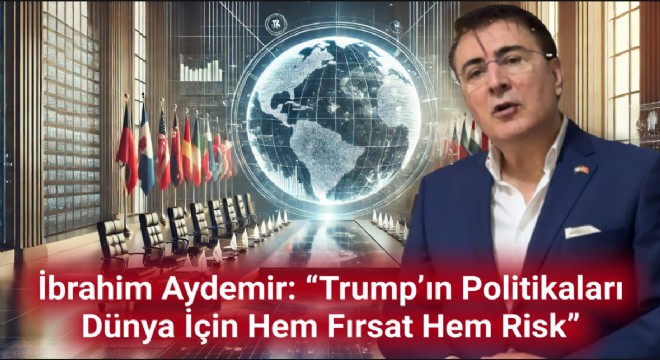 İbrahim Aydemir: “Trump’ın Politikaları Dünya İçin Hem Fırsat Hem Risk”