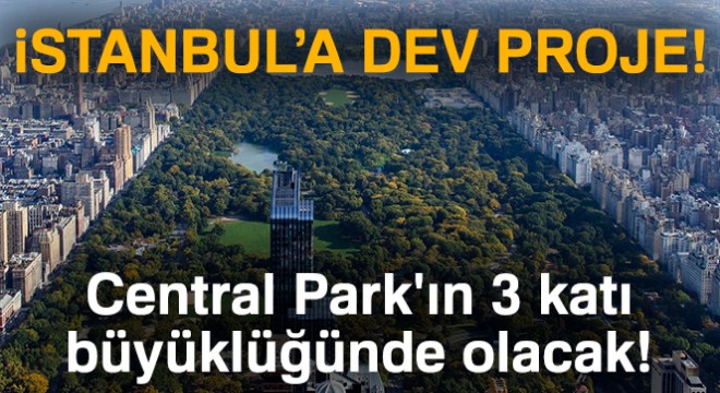 İstanbul a dev proje: Central Park ın 3 katı büyüklüğünde olacak