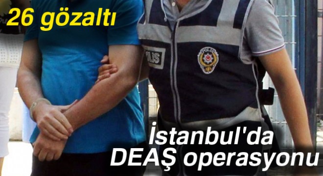 İstanbul da DEAŞ operasyonu: 26 gözaltı