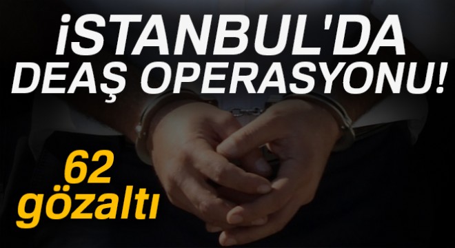 İstanbul da DEAŞ operasyonu: 58 i yabancı uyruklu 62 kişi gözaltında