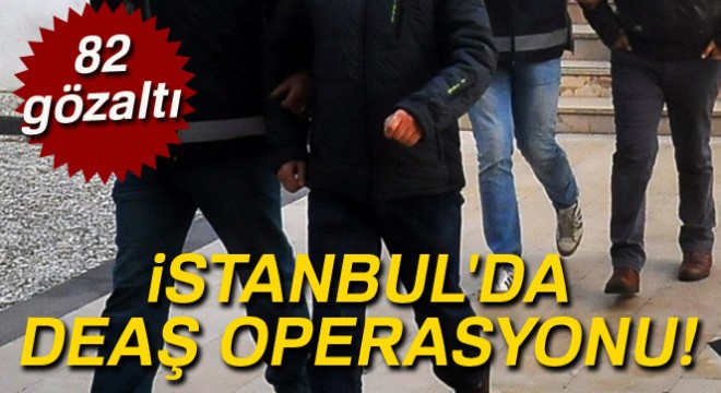 İstanbul da DEAŞ operasyonu: 82 gözaltı