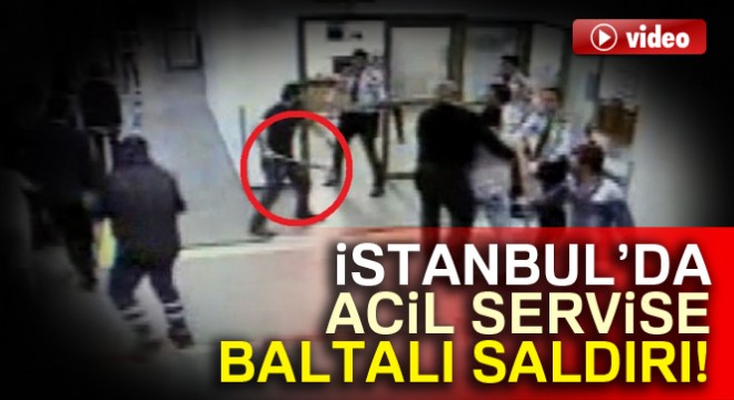 İstanbul’da acil servise baltalı saldırı