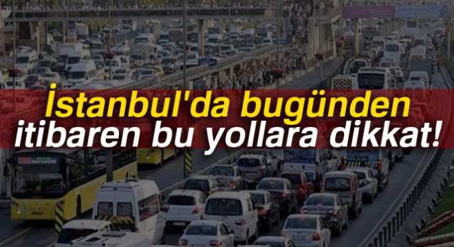 İstanbul da bugünden itibaren bu yollara dikkat