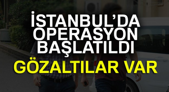 İstanbul’da flaş FETÖ Operasyonu: Gözaltılar var