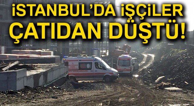 İstanbul da işçiler çatıdan düştü! Olay yerine çok sayıda ekip sevk edildi